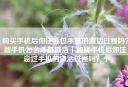 购买手机后你注意过手机的激活过程吗？新手机怎么才算激活「购买手机后你注意过手机的激活过程吗？」