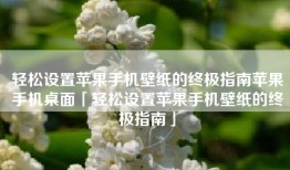 轻松设置苹果手机壁纸的终极指南苹果手机桌面「轻松设置苹果手机壁纸的终极指南」