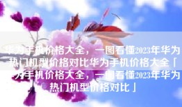 华为手机价格大全，一图看懂2023年华为热门机型价格对比华为手机价格大全「华为手机价格大全，一图看懂2023年华为热门机型价格对比」