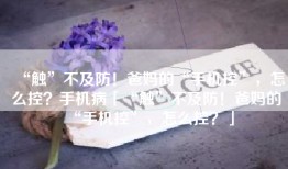 “触”不及防！爸妈的“手机控”，怎么控？手机病「“触”不及防！爸妈的“手机控”，怎么控？」