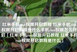 红米手机root权限开启教程 红米手机root权限开启教程是什么手机root权限怎么开启「红米手机root权限开启教程 红米手机root权限开启教程是什么」
