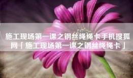 施工现场第一课之钢丝绳绳卡手机搜狐网「施工现场第一课之钢丝绳绳卡」