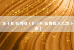 用手机看直播（用手机看直播怎么录下来）