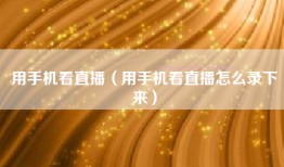 用手机看直播（用手机看直播怎么录下来）