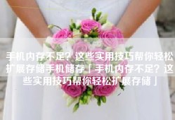 手机内存不足？这些实用技巧帮你轻松扩展存储手机储存「手机内存不足？这些实用技巧帮你轻松扩展存储」