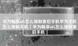 华为畅享60X怎么强制重启手机华为手机怎么强制关机「华为畅享60X怎么强制重启手机」