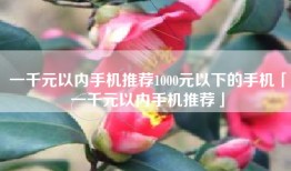 一千元以内手机推荐1000元以下的手机「一千元以内手机推荐」