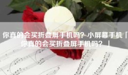 你真的会买折叠屏手机吗？小屏幕手机「你真的会买折叠屏手机吗？」