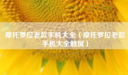 摩托罗拉老款手机大全（摩托罗拉老款手机大全触屏）