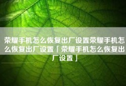 荣耀手机怎么恢复出厂设置荣耀手机怎么恢复出厂设置「荣耀手机怎么恢复出厂设置」