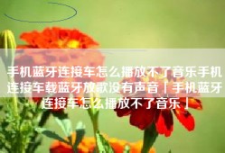 手机蓝牙连接车怎么播放不了音乐手机连接车载蓝牙放歌没有声音「手机蓝牙连接车怎么播放不了音乐」