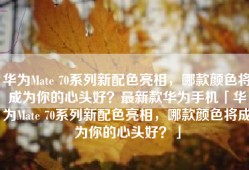 华为Mate 70系列新配色亮相，哪款颜色将成为你的心头好？最新款华为手机「华为Mate 70系列新配色亮相，哪款颜色将成为你的心头好？」