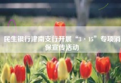 民生银行津南支行开展“3·15”专项消保宣传活动