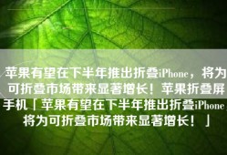 苹果有望在下半年推出折叠iPhone，将为可折叠市场带来显著增长！苹果折叠屏手机「苹果有望在下半年推出折叠iPhone，将为可折叠市场带来显著增长！」