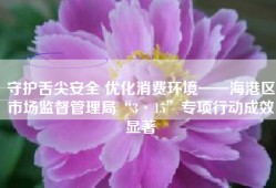 守护舌尖安全 优化消费环境——海港区市场监督管理局“3·15”专项行动成效显著