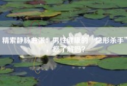 精索静脉曲张：男性健康的“隐形杀手”，您了解吗？