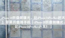 iPhone18折叠屏曝光，比iPhone16ProMax还大！苹果折叠屏手机「iPhone18折叠屏曝光，比iPhone16ProMax还大！」