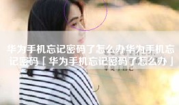华为手机忘记密码了怎么办华为手机忘记密码「华为手机忘记密码了怎么办」