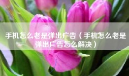手机怎么老是弹出广告（手机怎么老是弹出广告怎么解决）