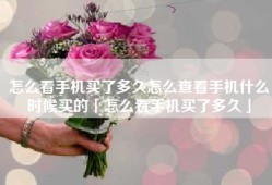 怎么看手机买了多久怎么查看手机什么时候买的「怎么看手机买了多久」