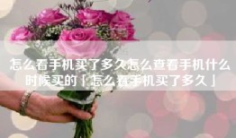 怎么看手机买了多久怎么查看手机什么时候买的「怎么看手机买了多久」