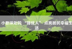 小巷深处的 “排忧人” 点亮居民幸福生活