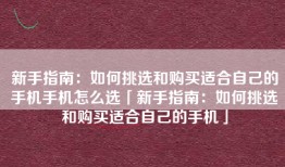 新手指南：如何挑选和购买适合自己的手机手机怎么选「新手指南：如何挑选和购买适合自己的手机」