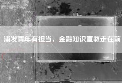 浦发青年有担当，金融知识宣教走在前