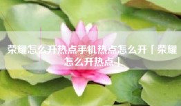 荣耀怎么开热点手机热点怎么开「荣耀怎么开热点」
