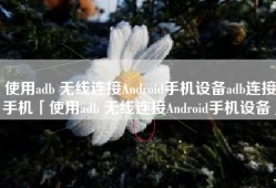 使用adb 无线连接Android手机设备adb连接手机「使用adb 无线连接Android手机设备」