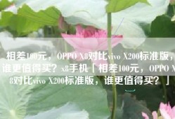 相差100元，OPPO X8对比vivo X200标准版，谁更值得买？x8手机「相差100元，OPPO X8对比vivo X200标准版，谁更值得买？」