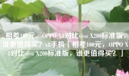 相差100元，OPPO X8对比vivo X200标准版，谁更值得买？x8手机「相差100元，OPPO X8对比vivo X200标准版，谁更值得买？」