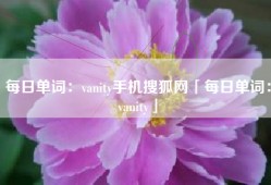 每日单词：vanity手机搜狐网「每日单词：vanity」