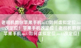 老司机教你苹果手机ios12如何虚拟定位,ios12改定位！苹果手机改定位「老司机教你苹果手机ios12如何虚拟定位,ios12改定位！」