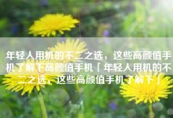 年轻人用机的不二之选，这些高颜值手机了解下高颜值手机「年轻人用机的不二之选，这些高颜值手机了解下」