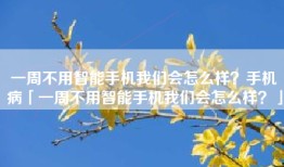 一周不用智能手机我们会怎么样？手机病「一周不用智能手机我们会怎么样？」