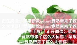 正在阅读：苹果新款iphone9竟然带来了这么大惊喜！苹果新款iphone9竟然带来了这么大惊喜！苹果手机9「正在阅读：苹果新款iphone9竟然带来了这么大惊喜！苹果新款iphone9竟然带来了这么大惊喜！」