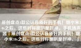 原创盘点4款公认音质好的手机！继小米10s之后，这些对称喇叭是封神。手机扬声器「原创盘点4款公认音质好的手机！继小米10s之后，这些对称喇叭是封神。」