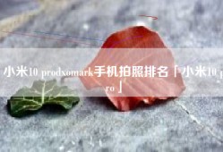 小米10 prodxomark手机拍照排名「小米10 pro」
