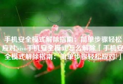手机安全模式解除指南：简单步骤轻松应对!vivo手机安全模式怎么解除「手机安全模式解除指南：简单步骤轻松应对!」