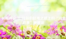 长城评论 ｜ 让新的赶考之路上的“河北故事”更精彩