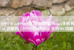 OPPO Reno9 Pro+支持NFC功能吗oppo手机有nfc功能吗「OPPO Reno9 Pro+支持NFC功能吗」