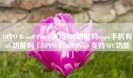 OPPO Reno9 Pro+支持NFC功能吗oppo手机有nfc功能吗「OPPO Reno9 Pro+支持NFC功能吗」