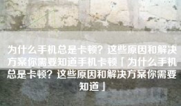 为什么手机总是卡顿？这些原因和解决方案你需要知道手机卡顿「为什么手机总是卡顿？这些原因和解决方案你需要知道」