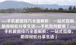 vivo手机截图技巧全面解析：一站式指南，助你轻松分享生活vivo手机如何截屏「vivo手机截图技巧全面解析：一站式指南，助你轻松分享生活」