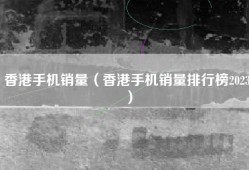 香港手机销量（香港手机销量排行榜2023）