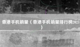 香港手机销量（香港手机销量排行榜2023）