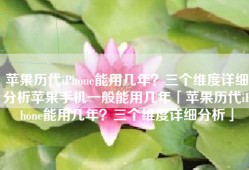 苹果历代iPhone能用几年？三个维度详细分析苹果手机一般能用几年「苹果历代iPhone能用几年？三个维度详细分析」