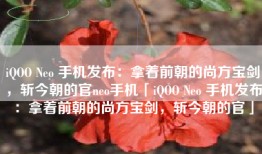 iQOO Neo 手机发布：拿着前朝的尚方宝剑，斩今朝的官neo手机「iQOO Neo 手机发布：拿着前朝的尚方宝剑，斩今朝的官」