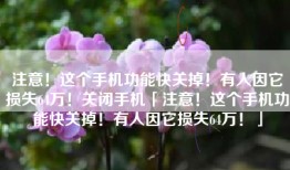 注意！这个手机功能快关掉！有人因它损失64万！关闭手机「注意！这个手机功能快关掉！有人因它损失64万！」